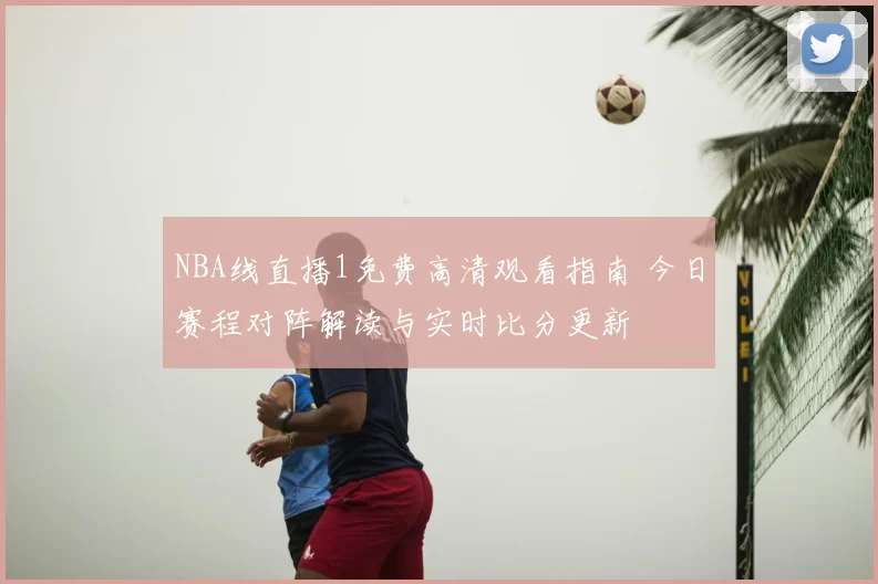 NBA线直播1免费高清观看指南 今日赛程对阵解读与实时比分更新