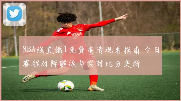 NBA线直播1免费高清观看指南 今日赛程对阵解读与实时比分更新