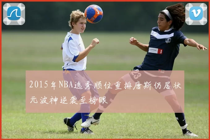 2015年NBA选秀顺位重排唐斯仍居状元波神逆袭至榜眼