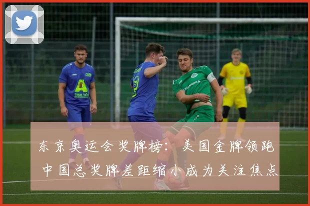 东京奥运会奖牌榜：美国金牌领跑 中国总奖牌差距缩小成为关注焦点